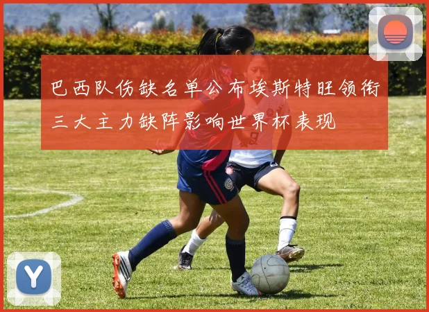 巴西队伤缺名单公布埃斯特旺领衔三大主力缺阵影响世界杯表现