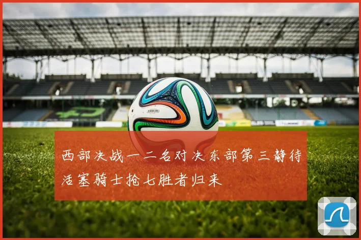 西部决战一二名对决东部第三静待活塞骑士抢七胜者归来