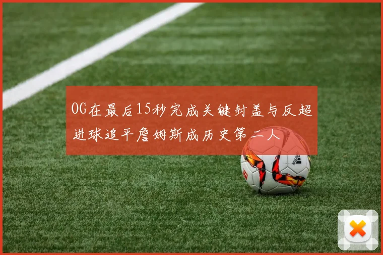 OG在最后15秒完成关键封盖与反超进球追平詹姆斯成历史第二人