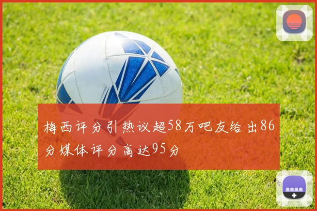 梅西评分引热议超58万吧友给出86分媒体评分高达95分