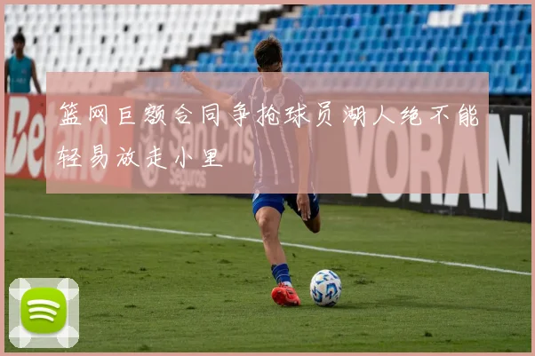 篮网巨额合同争抢球员湖人绝不能轻易放走小里