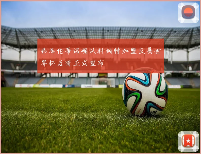 弗洛伦蒂诺确认科纳特加盟交易世界杯后将正式宣布