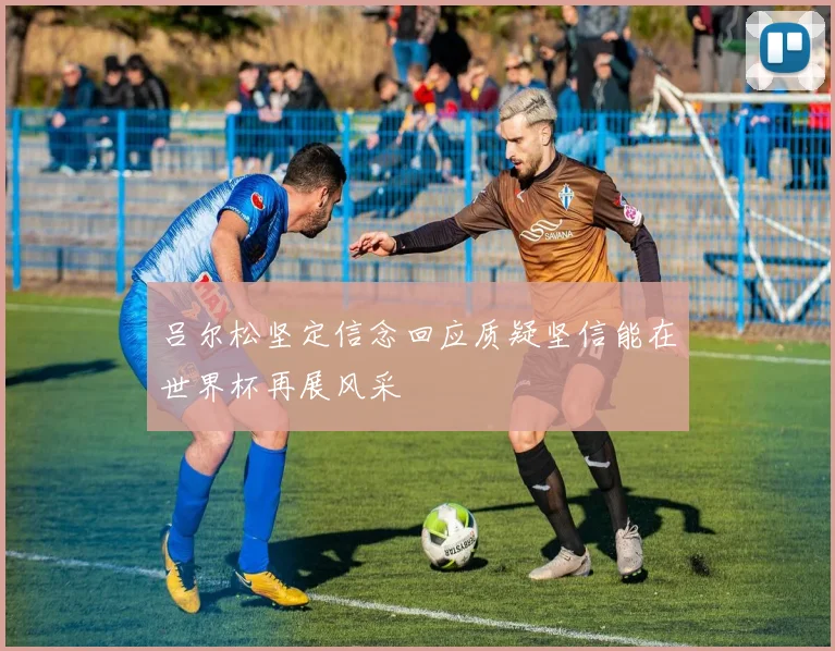 吕尔松坚定信念回应质疑坚信能在世界杯再展风采