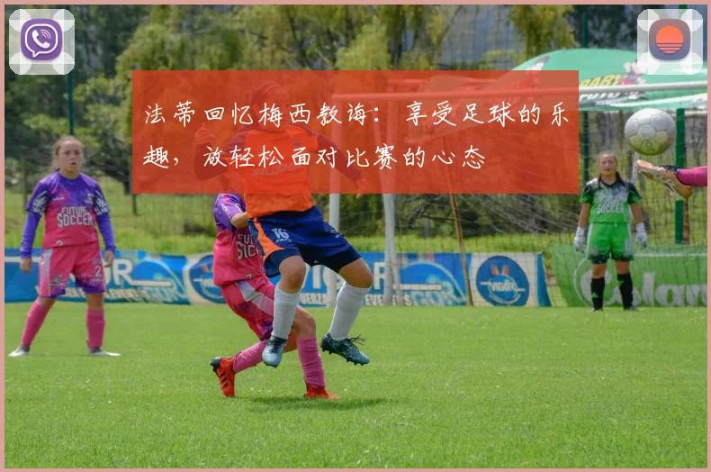 法蒂回忆梅西教诲：享受足球的乐趣，放轻松面对比赛的心态