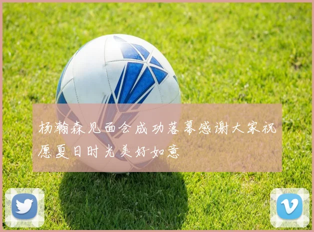 杨瀚森见面会成功落幕感谢大家祝愿夏日时光美好如意