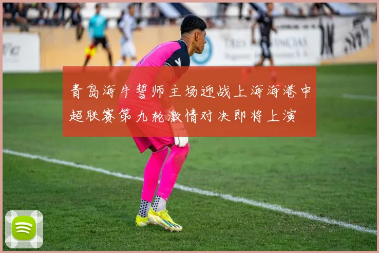 青岛海牛誓师主场迎战上海海港中超联赛第九轮激情对决即将上演