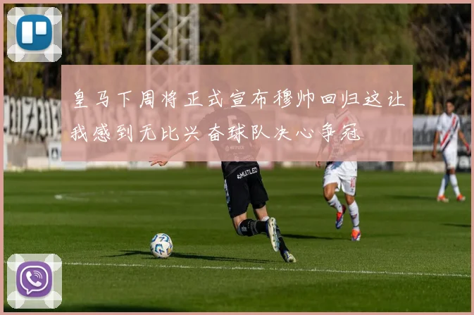 皇马下周将正式宣布穆帅回归这让我感到无比兴奋球队决心争冠