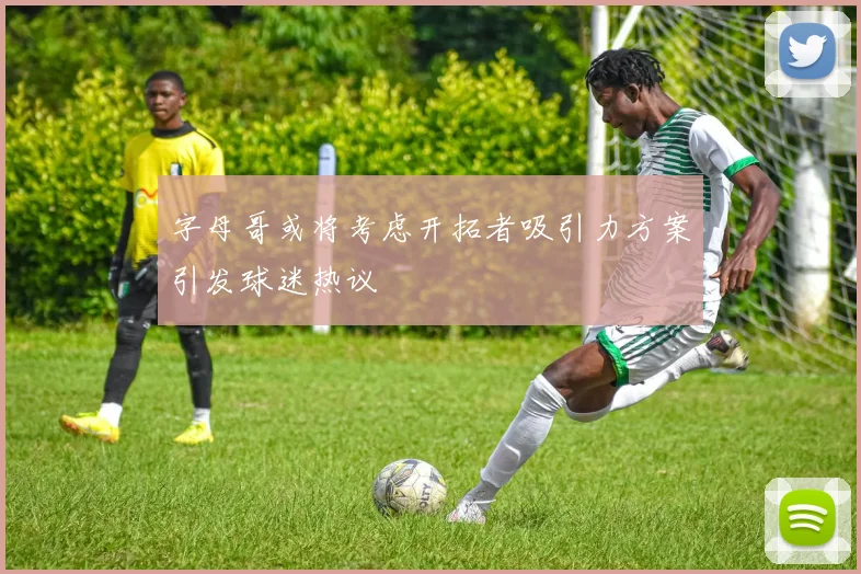 字母哥或将考虑开拓者吸引力方案引发球迷热议