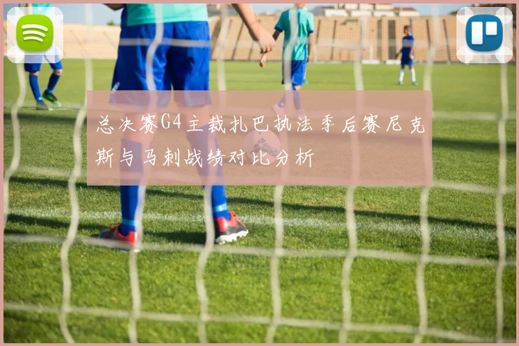 总决赛G4主裁扎巴执法季后赛尼克斯与马刺战绩对比分析