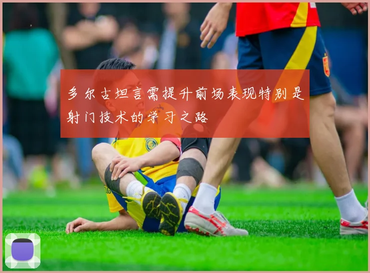 多尔古坦言需提升前场表现特别是射门技术的学习之路