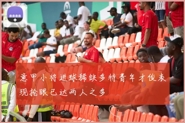 意甲小将进球稀缺多特青年才俊表现抢眼已达两人之多