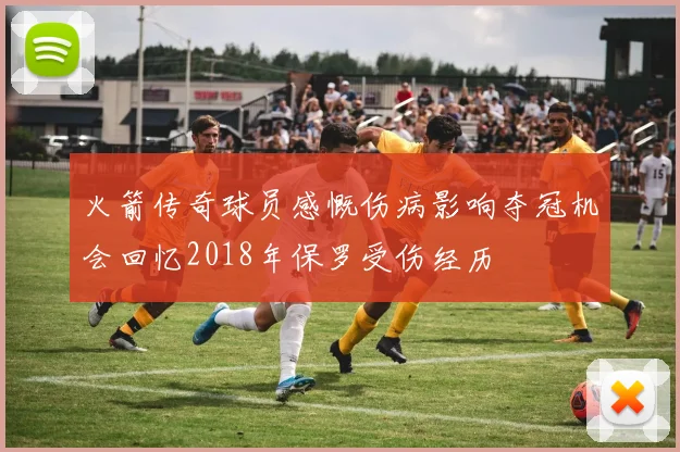 火箭传奇球员感慨伤病影响夺冠机会回忆2018年保罗受伤经历