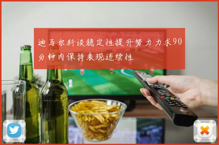 迪马尔科谈稳定性提升努力力求90分钟内保持表现连续性