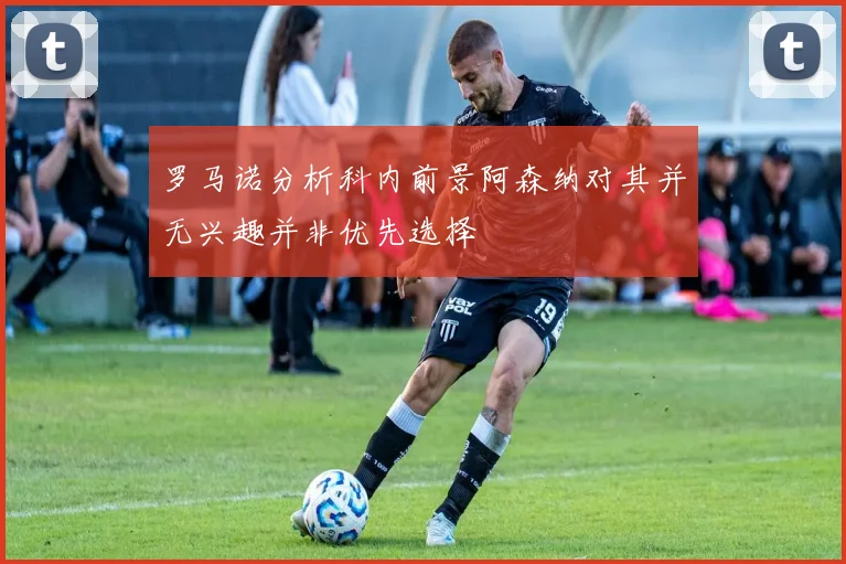罗马诺分析科内前景阿森纳对其并无兴趣并非优先选择