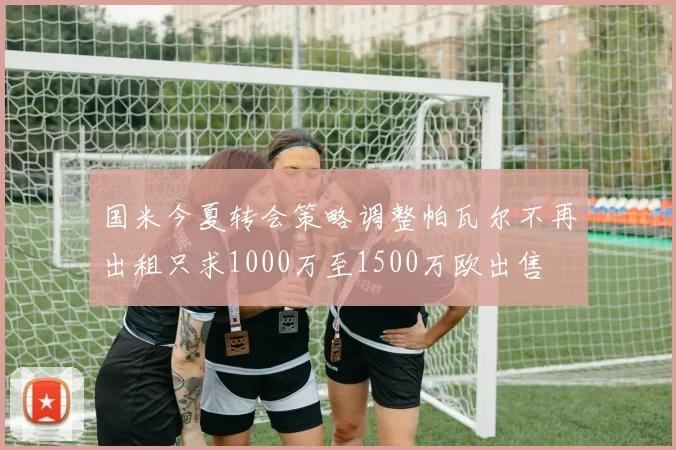 国米今夏转会策略调整帕瓦尔不再出租只求1000万至1500万欧出售