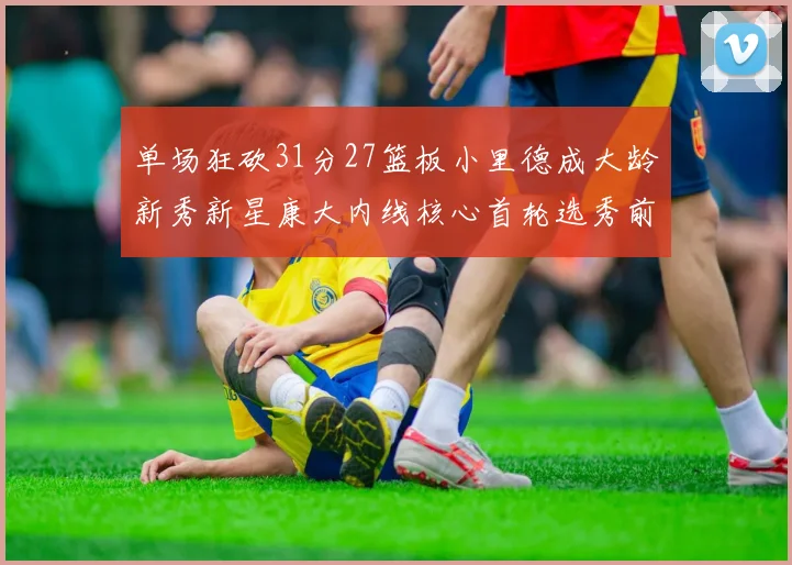 单场狂砍31分27篮板小里德成大龄新秀新星康大内线核心首轮选秀前景看好