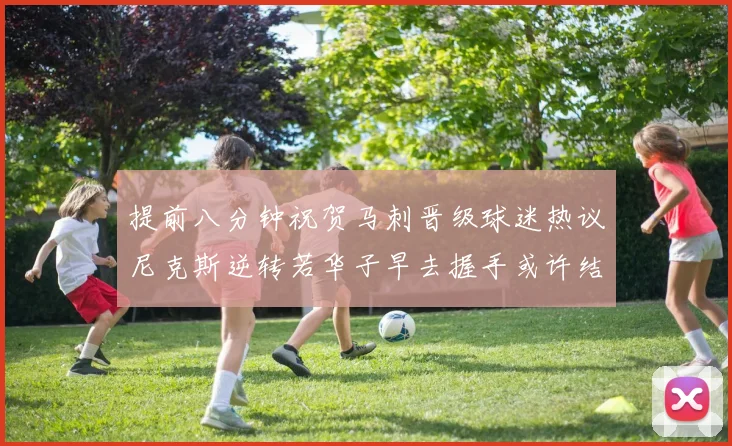 提前八分钟祝贺马刺晋级球迷热议尼克斯逆转若华子早去握手或许结果不同