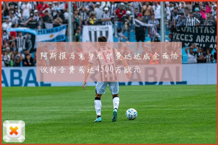 阿斯报马竞与尤尔曼达达成全面协议转会费或达4500万欧元