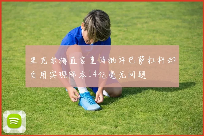 里克尔梅直言皇马批评巴萨杠杆却自用实现降本14亿毫无问题