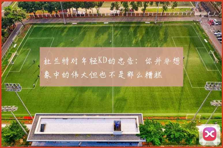 杜兰特对年轻KD的忠告：你并非想象中的伟大但也不是那么糟糕