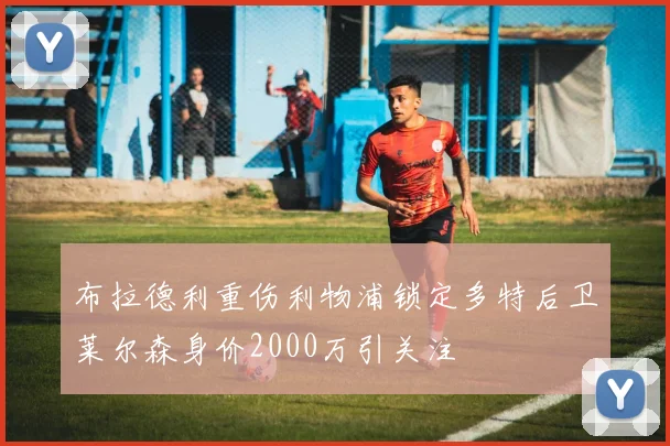 布拉德利重伤利物浦锁定多特后卫莱尔森身价2000万引关注