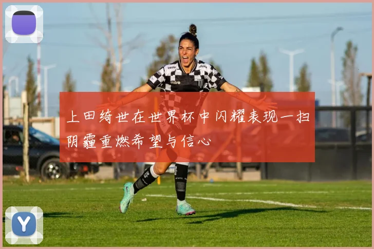 上田绮世在世界杯中闪耀表现一扫阴霾重燃希望与信心