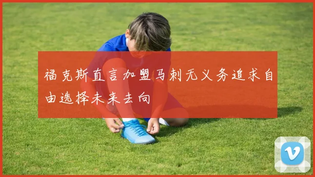 福克斯直言加盟马刺无义务追求自由选择未来去向