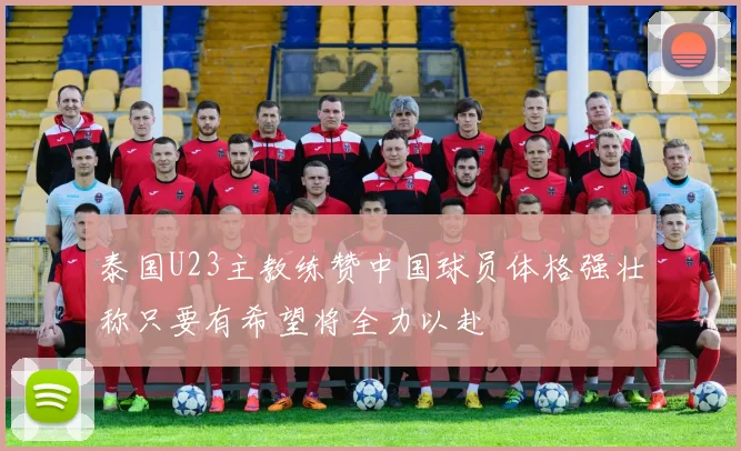泰国U23主教练赞中国球员体格强壮称只要有希望将全力以赴