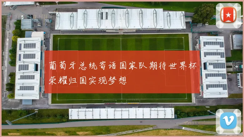 葡萄牙总统寄语国家队期待世界杯荣耀归国实现梦想