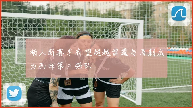 湖人新赛季有望超越雷霆与马刺成为西部第三强队