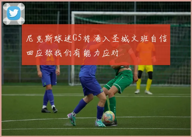 尼克斯球迷G5将涌入圣城文班自信回应称我们有能力应对
