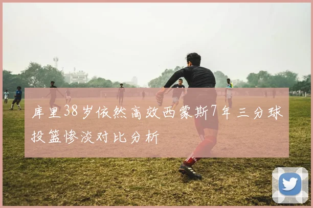 库里38岁依然高效西蒙斯7年三分球投篮惨淡对比分析