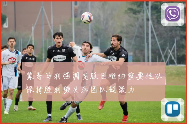 蒙哥马利强调克服困难的重要性以保持胜利势头和团队凝聚力