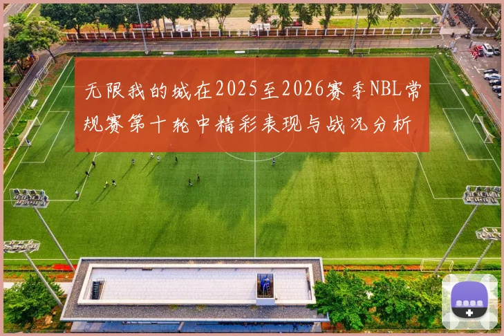无限我的城在2025至2026赛季NBL常规赛第十轮中精彩表现与战况分析