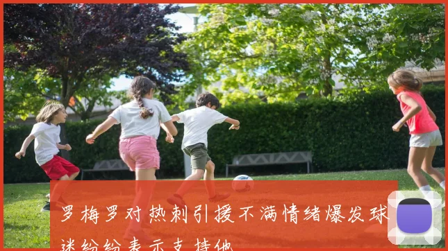 罗梅罗对热刺引援不满情绪爆发球迷纷纷表示支持他